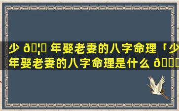 少 🦆 年娶老妻的八字命理「少年娶老妻的八字命理是什么 🐅 」